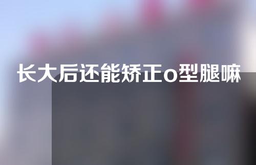 长大后还能矫正o型腿嘛