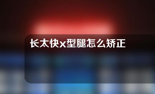 长太快x型腿怎么矫正