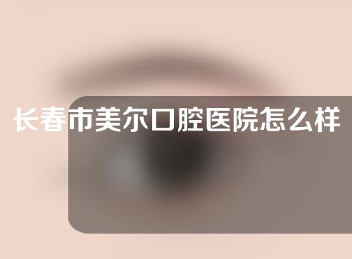 长春市美尔口腔医院怎么样？附正畸案例。