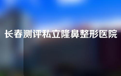 长春测评私立隆鼻整形医院前三