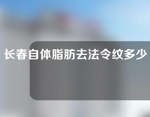 长春自体脂肪去法令纹多少钱(自体脂肪法令纹填充一般多少钱)