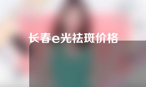 长春e光祛斑价格