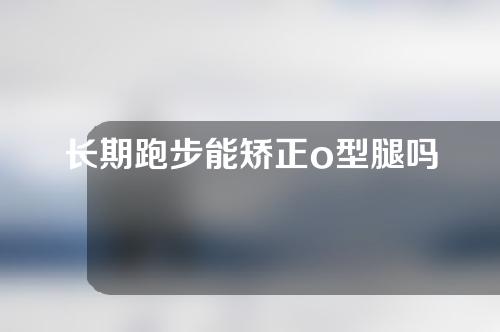 长期跑步能矫正o型腿吗