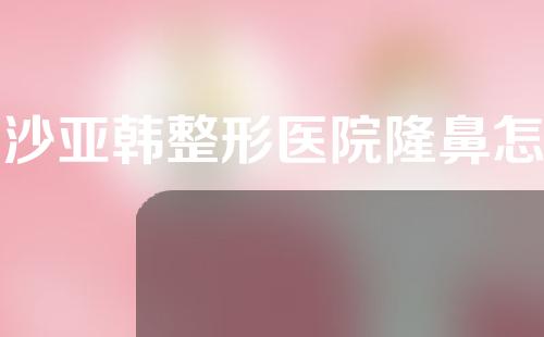 长沙亚韩整形医院隆鼻怎么样？附医生信息。