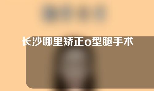长沙哪里矫正o型腿手术