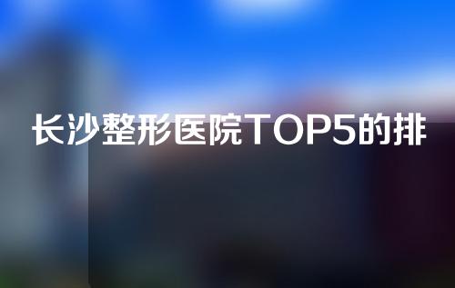 长沙整形医院TOP5的排名介绍，网友口碑严选~