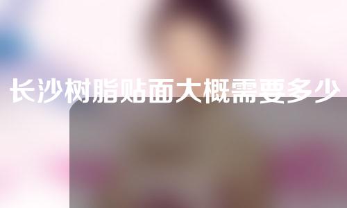 长沙树脂贴面大概需要多少钱(树脂贴面大概多少钱一颗)