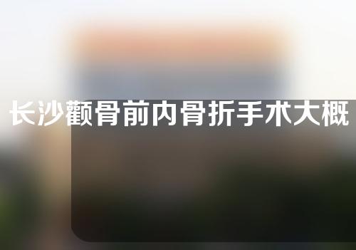 长沙颧骨前内骨折手术大概需要多少钱(长沙颧骨前内骨折手术大概需要多少钱呢)