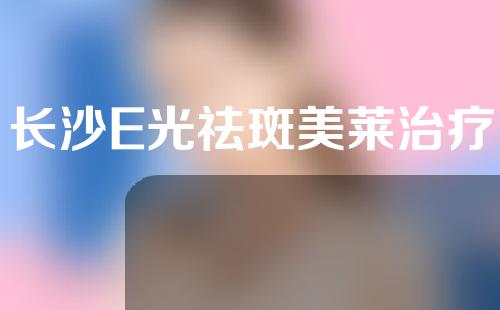 长沙E光祛斑美莱治疗