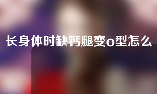 长身体时缺钙腿变o型怎么矫正