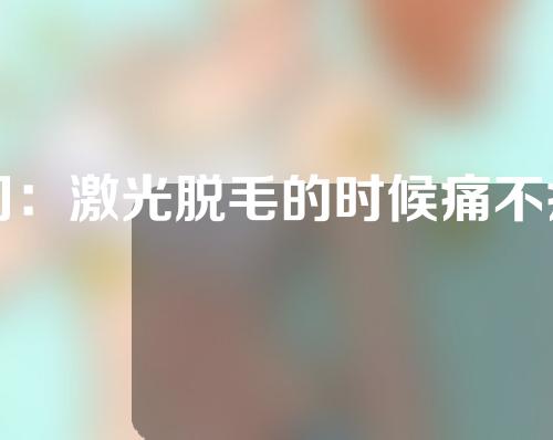 问：激光脱毛的时候痛不痛？