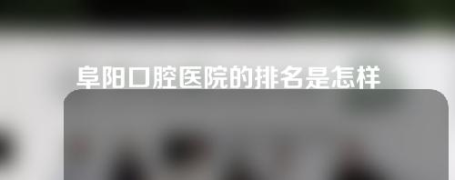 阜阳口腔医院的排名是怎样的？丨德瓦口腔、金阳光口腔、数智口腔等上榜！