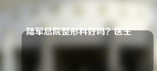 陆军总院整形科好吗？医生信息大曝光