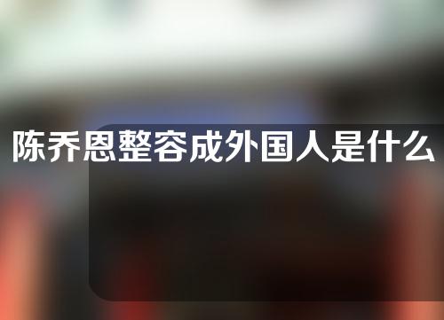 陈乔恩整容成外国人是什么电视剧(陈乔恩整容成外国人是什么电视剧里的)