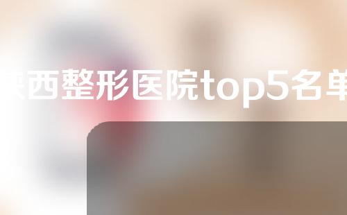 陕西整形医院top5名单知名医院！