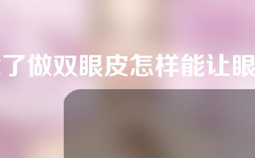除了做双眼皮怎样能让眼睛变大(除了做双眼皮怎样能让眼睛变大点)