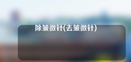 除皱微针(去皱微针)
