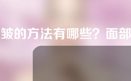 除皱的方法有哪些？面部除皱会留下疤痕吗？