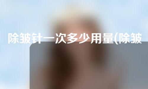 除皱针一次多少用量(除皱针一次多少用量好)