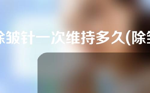 除皱针一次维持多久(除皱针一次可以维持多久)
