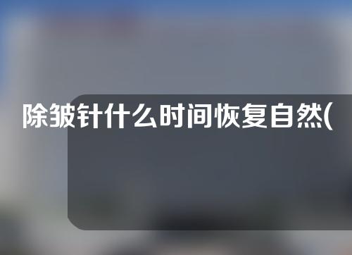 除皱针什么时间恢复自然(除皱针什么时间恢复自然呢)