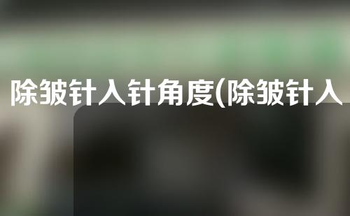 除皱针入针角度(除皱针入针角度图)