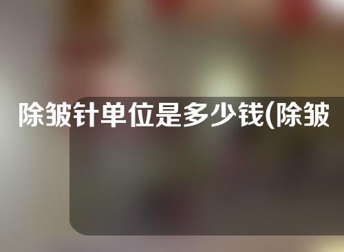 除皱针单位是多少钱(除皱针是多少单位的)