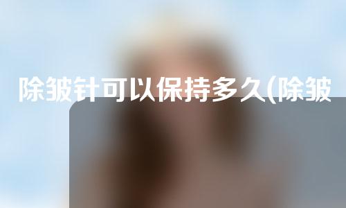 除皱针可以保持多久(除皱针保持多久)