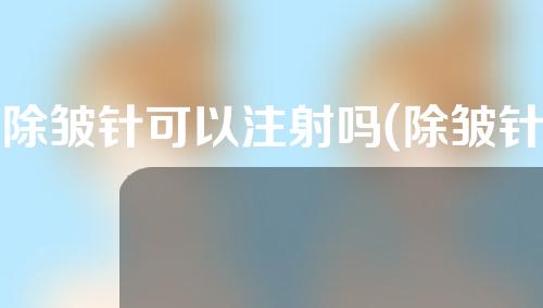 除皱针可以注射吗(除皱针可以打吗)