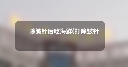 除皱针后吃海鲜(打除皱针吃海鲜)