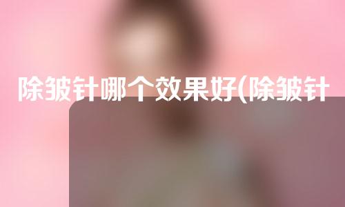 除皱针哪个效果好(除皱针哪个效果好点)