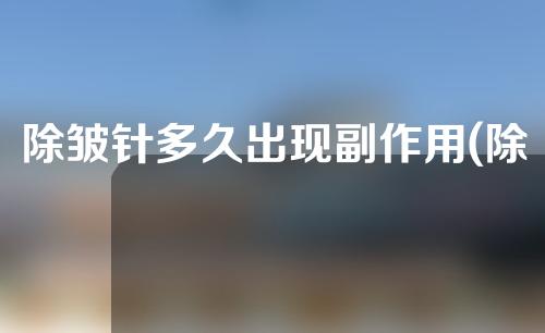 除皱针多久出现副作用(除皱针的危害和副作用)