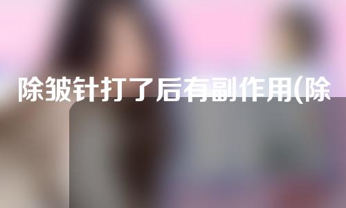 除皱针打了后有副作用(除皱针打了后有副作用吗)