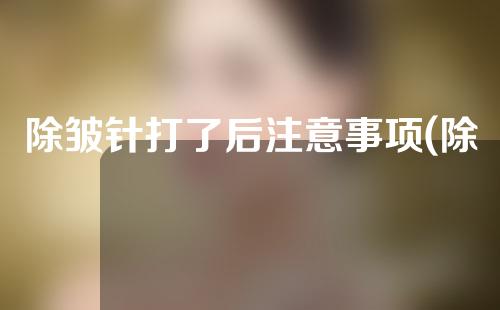 除皱针打了后注意事项(除皱针打后的注意事项)