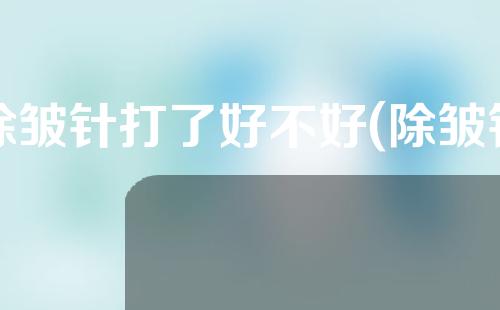 除皱针打了好不好(除皱针打多了好不好)
