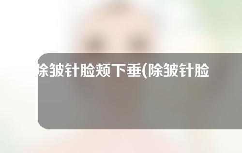 除皱针脸颊下垂(除皱针脸颊下垂图片)