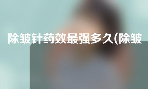 除皱针药效最强多久(除皱针药效最强多久见效)