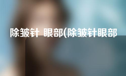 除皱针 眼部(除皱针眼部视频)