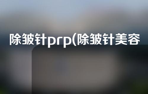 除皱针prp(除皱针美容)