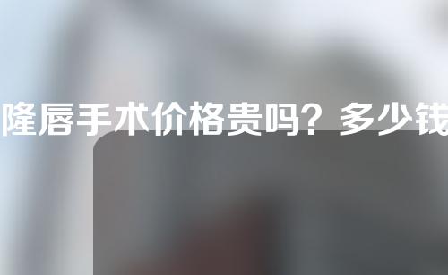 隆唇手术价格贵吗？多少钱？