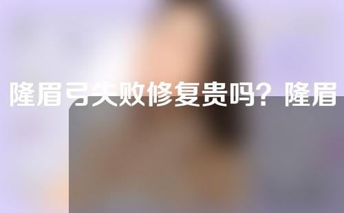 隆眉弓失败修复贵吗？隆眉弓失败修复手术要多久时间？