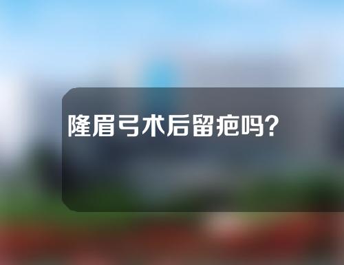 隆眉弓术后留疤吗？