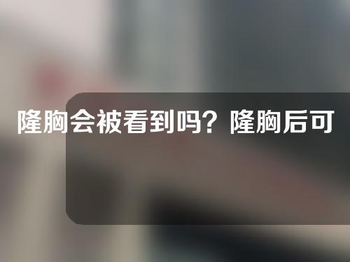 隆胸会被看到吗？隆胸后可以怀孕生子吗？