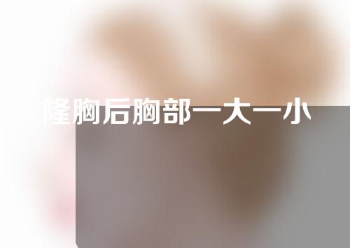 隆胸后胸部一大一小