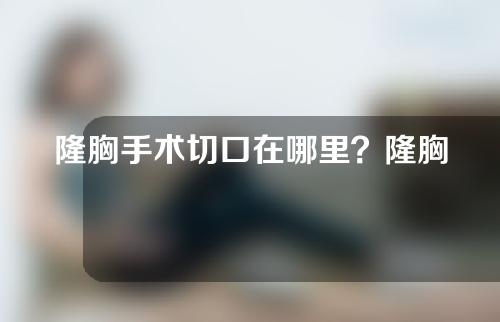 隆胸手术切口在哪里？隆胸手术会有疤痕吗？