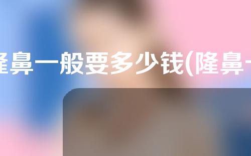 隆鼻一般要多少钱(隆鼻一般多少钱体)