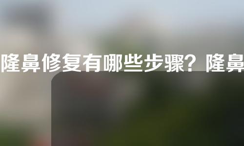 隆鼻修复有哪些步骤？隆鼻假体需要更换吗？