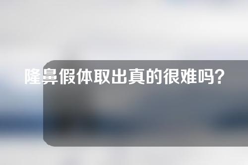 隆鼻假体取出真的很难吗？老了该怎么办？