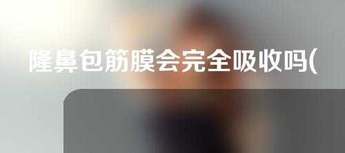 隆鼻包筋膜会完全吸收吗(隆鼻包筋膜会完全吸收吗图片)