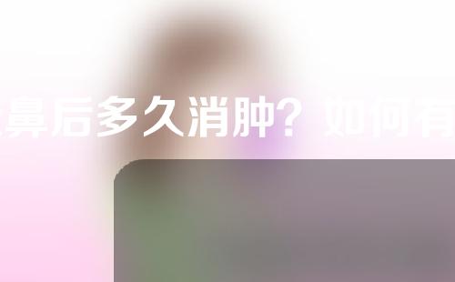 隆鼻后多久消肿？如何有利于消肿？